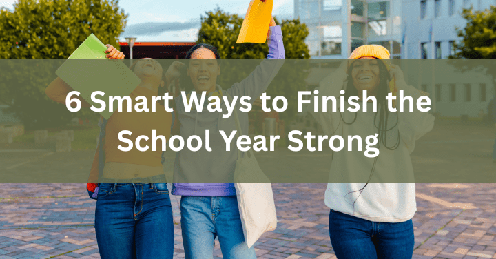 6 Smart Ways to Finish the School Year Strong